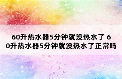 60升热水器5分钟就没热水了 60升热水器5分钟就没热水了正常吗